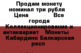 Продам монету номинал три рубля › Цена ­ 10 000 - Все города Коллекционирование и антиквариат » Монеты   . Кабардино-Балкарская респ.